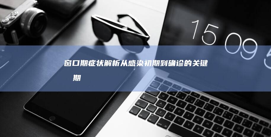 窗口期症状解析：从感染初期到确诊的关键时期